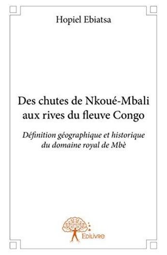 Couverture du livre « Des chutes de Nkoué-Mbali aux rives du fleuve Congo ; définition géographique et historique du domaine royal de Mbè » de Hopiel Ebiatsa aux éditions Edilivre