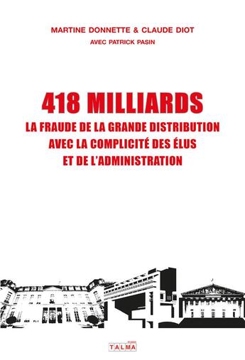 Couverture du livre « 418 milliards ; la fraude de la grande distribution avec la complicité des élus et de l'administration » de Martine Donnette et Patrick Pasin et Claude Diot aux éditions Talma Studios