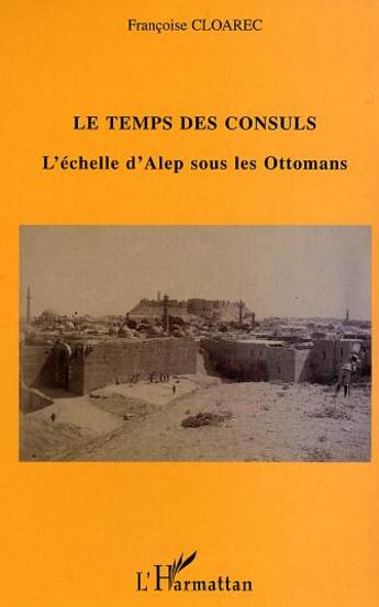 Couverture du livre « Le temps des Consuls : L'échelle d'Alep sous les Ottomans » de Francoise Cloarec aux éditions L'harmattan