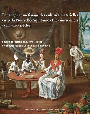 Couverture du livre « Échanges et métissage des cultures matérielles entre la Nouvelle-Aquitaine et les outre-mers (XVIIIe-XIXe siècles) » de Michel Figeac aux éditions Maison Sciences De L'homme D'aquitaine