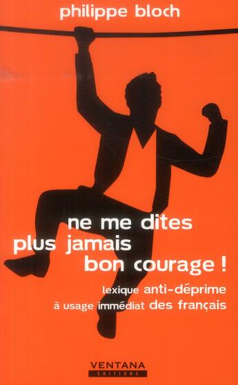 Couverture du livre « Ne me dites plus jamais bon courage ! lexique anti-déprime à usage immédiat des français » de Philippe Bloch aux éditions Ventana