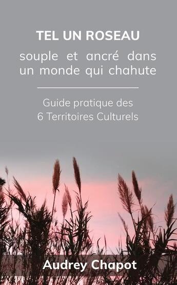 Couverture du livre « Tel un roseau: souple et ancré dans un monde qui chahute ; guide pratique des 6 territoires culturels » de Audrey Chapot aux éditions Audrey Chapot