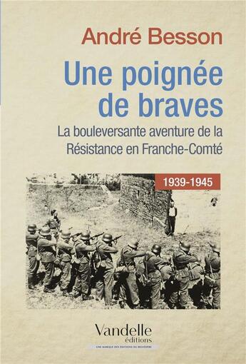 Couverture du livre « Une poignée de braves ; la bouleversante aventure de la résistance en Franche-Comté ; 1939-1945 » de Andre Besson aux éditions Emmanuel Vandelle