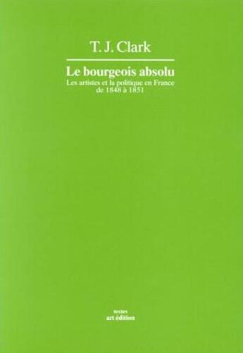 Couverture du livre « Le bourgeois absolu : l'art et la politique en france 1848-1851 » de Clark T.J. aux éditions Art Edition