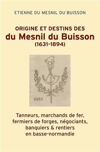 Couverture du livre « Origine et destins des du Mesnil du Buisson (1631-1894) ; tanneurs, marchands de fer, fermiers de forges, négociants, banquiers & rentiers en Basse-Normandie » de Etienne Du Mesnil Du Buisson aux éditions Librinova