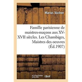 Couverture du livre « Famille parisienne de maistres-maçons aux XV, XVI, XVII siècles. Les Chambiges, Maistres des oeuvres : architectes des cathédrales de Beauvais, Sens, Troyes » de Vachon Marius aux éditions Hachette Bnf