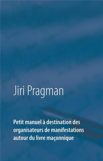 Couverture du livre « Petit manuel à destination des organisateurs de manifestations autour du livre maçonnique » de Jiri Pragman aux éditions Books On Demand