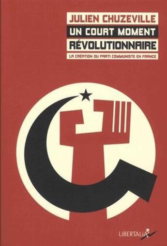 Couverture du livre « Un court moment revolutionnaire ; la création du Parti communiste en France (1915-1924) » de Julien Chuzeville aux éditions Libertalia