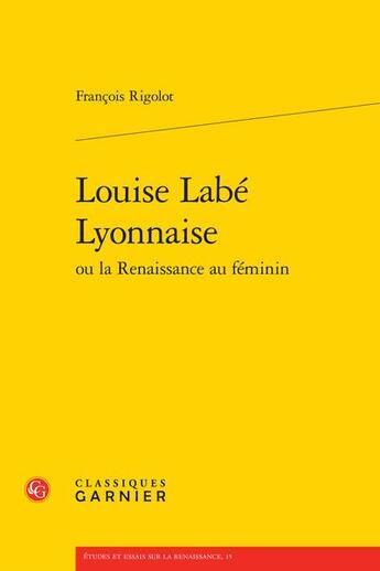 Couverture du livre « Louise Labé Lyonnaise ou la Renaissance au féminin » de Francois Rigolot aux éditions Classiques Garnier