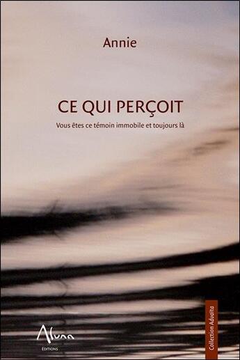 Couverture du livre « Ce qui perçoit ; vous êtes ce témoin immobile et toujours là » de Annie aux éditions Aluna