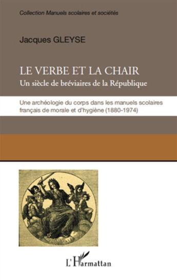 Couverture du livre « Le verbe et la chair ; un siècle de bréviaires de la République ; une archéologie du corps dans les manuels scolaires français de morale et d'hygiène (1680-1974) » de Jacques Gleyse aux éditions L'harmattan