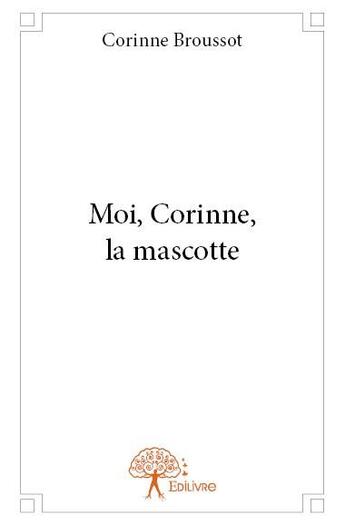 Couverture du livre « Moi, Corinne, la mascotte » de Corinne Broussot aux éditions Edilivre