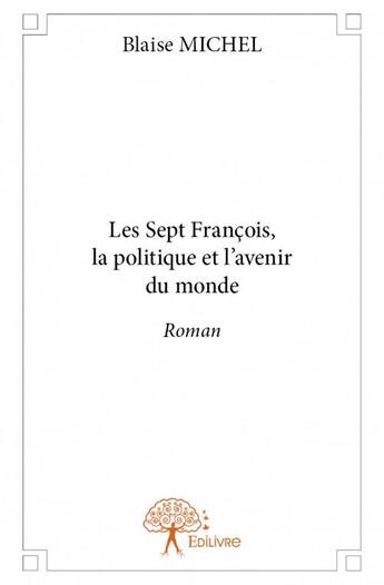 Couverture du livre « Les sept François, la politique et l'avenir du monde » de Blaise Michel aux éditions Edilivre