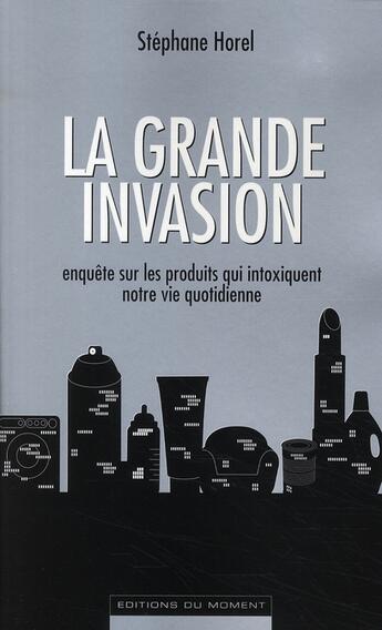 Couverture du livre « La grande invasion ; enquête sur les produits qui intoxiquent notre vie quotidienne » de Stephane Horel aux éditions Editions Du Moment