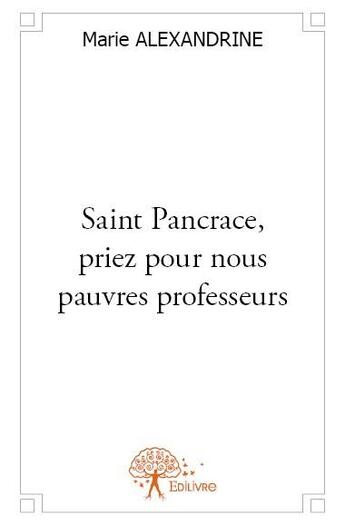 Couverture du livre « Saint Pancrace, priez pour nous pauvres professeurs » de Marie Alexandrine aux éditions Edilivre