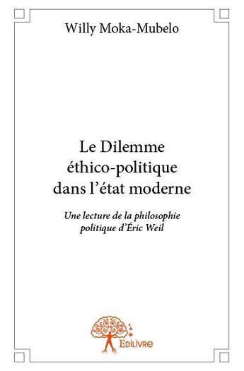 Couverture du livre « Le dilemme ethico politique dans l'etat moderne - une lecture de la philosophie politique d eric wei » de Moka-Mubelo Willy aux éditions Edilivre