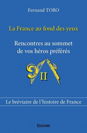 Couverture du livre « La France au fond des yeux t.2 ; rencontres au sommet de vos héros préférés ; le bréviaire de l'histoire de France » de Fernand Toro aux éditions Edilivre