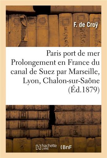 Couverture du livre « Paris port de mer, ou prolongement en france du canal de suez par marseille, lyon, chalon-sur-saone » de Croy aux éditions Hachette Bnf