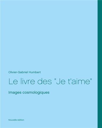 Couverture du livre « Le livre des je t'aime ; images cosmologiques, nouvelle edition » de Olivier Gabriel Humbert aux éditions Books On Demand