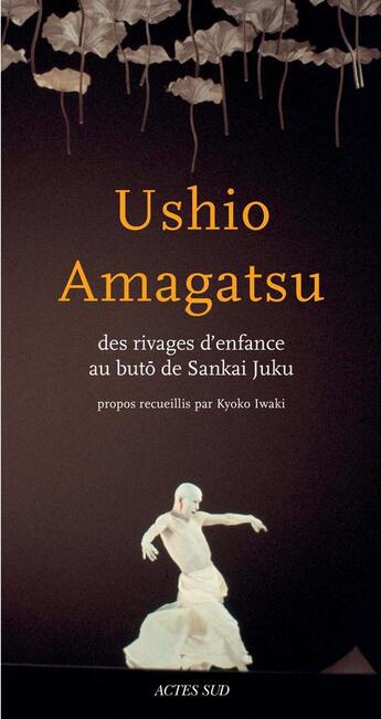 Couverture du livre « Ushio Amagatsu ; des rivages de l'enfance au butô de Sankai Juku » de Amagatsu Ushio et Kyoko Iwaki aux éditions Actes Sud