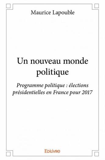 Couverture du livre « Un nouveau monde politique ; programme politique, élections présidentielles en France pour 2017 » de Maurice Lapouble aux éditions Edilivre