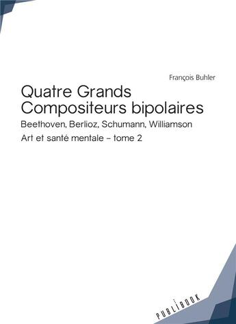 Couverture du livre « Art et santé mentale Tome 2 ; quatre grands compositeurs bipolaires : Beethoven, Berlioz, Schumann, Williamson » de Francois Buhler aux éditions Publibook