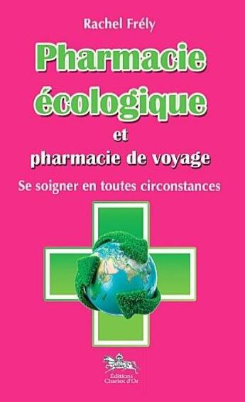 Couverture du livre « Pharmacie écologique et pharmacie de voyage ; se soigner en toutes circonstances » de Rachel Frely aux éditions Chariot D'or