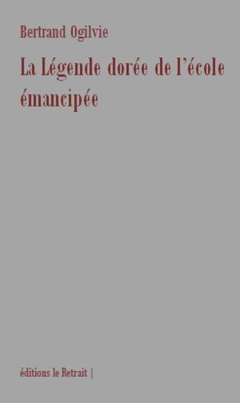 Couverture du livre « La légende dorée de l'école émancipée » de Bertrand Ogilvie aux éditions Editions Le Retrait