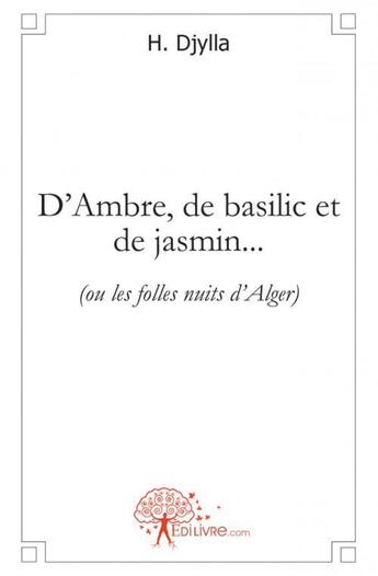 Couverture du livre « D'ambre, de basilic et de jasmin... - (ou les folles nuits d'alger) » de Djylla H. aux éditions Edilivre