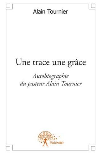 Couverture du livre « Une trace une grâce ; autobiographie du pasteur Alain Tournier » de Alain Tournier aux éditions Edilivre