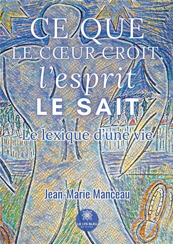 Couverture du livre « Ce que le coeur croit, l'esprit le sait : Le lexique d'une vie » de Manceau F J P. aux éditions Le Lys Bleu