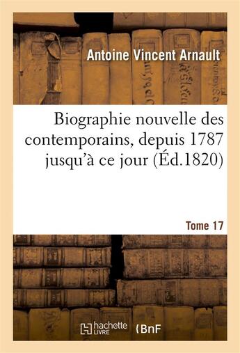 Couverture du livre « Biographie nouvelle des contemporains ou Dictionnaire historique et raisonné. Tome 17 : de tous les hommes qui, ont acquis de la célébrité par leurs actions, depuis 1787 jusqu'à ce jour » de Etienne-François Bazot et Antoine Jay et Etienne De Jouy et Antoine Vincent Arnault aux éditions Hachette Bnf