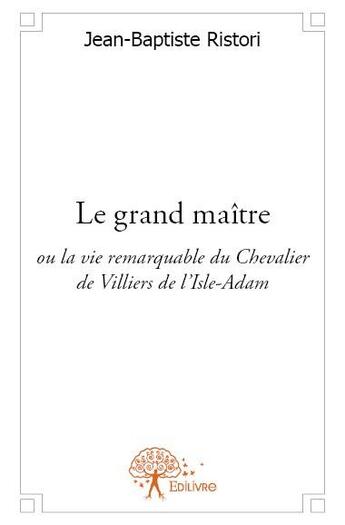 Couverture du livre « Le grand maître ; ou la vie remarquable du Chevalier de Villiers de l'Isle-Adam » de Jean-Baptiste Ristori aux éditions Edilivre