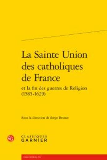 Couverture du livre « La Sainte Union des catholiques de France et la fin des guerres de Religion (1576-1629) » de  aux éditions Classiques Garnier