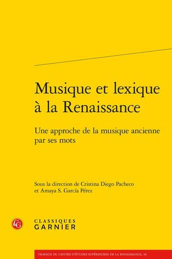 Couverture du livre « Musique et lexique à la Renaissance : une approche de la musique ancienne par ses mots » de Cristina Diego Pacheco et Amaya S. Garcia Perez aux éditions Classiques Garnier