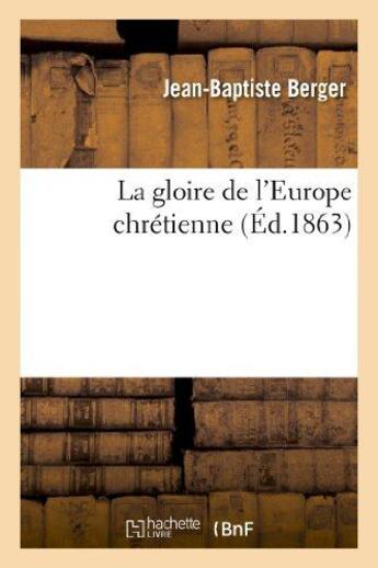 Couverture du livre « La gloire de l'europe chretienne (ed.1863) » de Berger Jean-Baptiste aux éditions Hachette Bnf