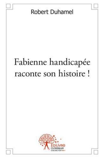 Couverture du livre « Fabienne handicapee raconte son histoire ! » de Robert Duhamel aux éditions Edilivre