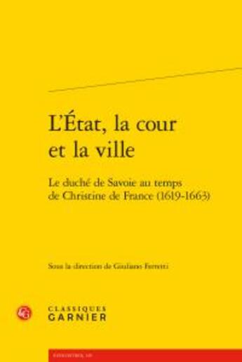 Couverture du livre « L'Etat, la cour et la ville ; le duché de Savoie au temps de Christine de France (1619-1663) » de  aux éditions Classiques Garnier