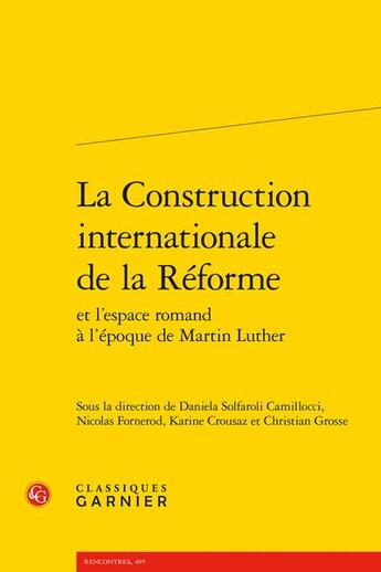 Couverture du livre « La construction internationale de la Réforme et l'espace romand à l'époque de Martin Luther » de Christian Grosse et Karine Crousaz et Daniela Solfaroli Camillocci et Nicolas Fornerod et Collectif aux éditions Classiques Garnier