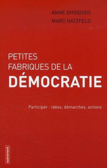 Couverture du livre « Petites fabriques de la démocratie ; participer : idées, démarches, actions » de Anne Dhoquois et Marc Hatzfeld aux éditions Autrement