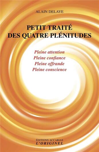 Couverture du livre « Petit traité des quatre plénitudes ; pleine attention, pleine confiance, pleine offrande, pleine conscience » de Alain Delaye aux éditions Accarias-originel