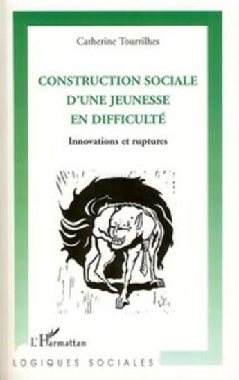 Couverture du livre « Construction sociale d'une jeunesse en difficulté ; innovations et ruptures » de Catherine Tourrilhes aux éditions L'harmattan