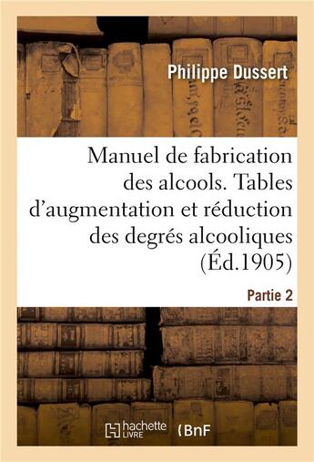 Couverture du livre « Manuel de fabrication des alcools. Partie 2 : Tables d'augmentation et de réduction des degrés alcooliques » de Dussert Philippe aux éditions Hachette Bnf