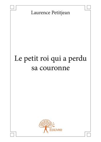 Couverture du livre « Le petit roi qui a perdu sa couronne » de Laurence Petitjean aux éditions Editions Edilivre