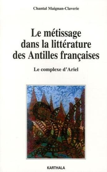 Couverture du livre « Le métissage dans la littérature des Antilles françaises : le complexe d'Ariel » de Chantal Maignan-Claverie aux éditions Karthala