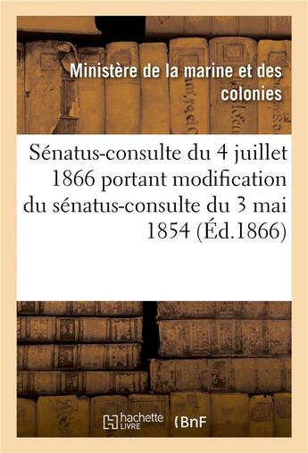 Couverture du livre « Sénatus-consulte du 4 juillet 1866 portant modification du sénatus-consulte du 3 mai 1854 : qui règle la constitution des colonies de la Martinique, de la Guadeloupe et de la Réunion » de Ministère De La Marine Et Des Colonies aux éditions Hachette Bnf