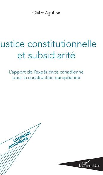 Couverture du livre « Justice constitutionnelle et subsidiarite ; l'apport de l'expérience canadienne pour la construction européenne » de Aguilon Claire aux éditions L'harmattan