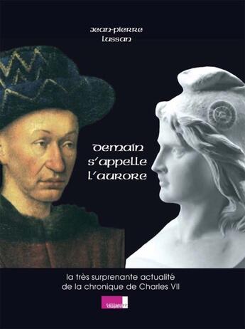 Couverture du livre « Demain s'appelle l'aurore ; la très surprenante actualité de la chronique de Charles VII » de Lussan.Jean-Pie aux éditions Chapitre Douze