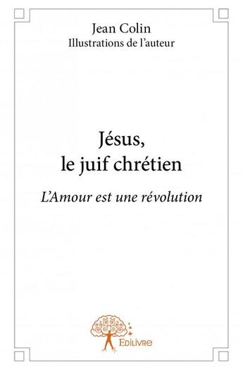 Couverture du livre « Jésus, le juif chrétien ; l'amour est une révolution » de Colin/Jean aux éditions Edilivre