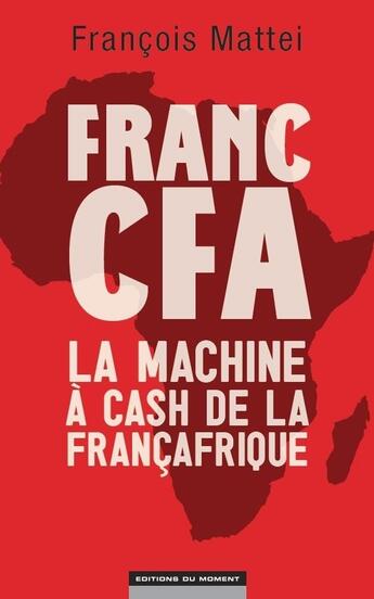 Couverture du livre « Franc CFA ; la machine à cash de la Françafrique » de Francois Mattei aux éditions Editions Du Moment